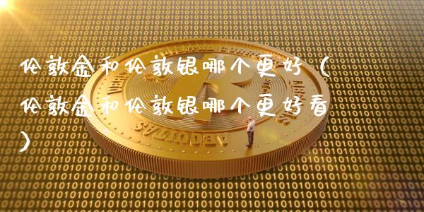 伦敦金和伦敦银哪个更好（伦敦金和伦敦银哪个更好看）