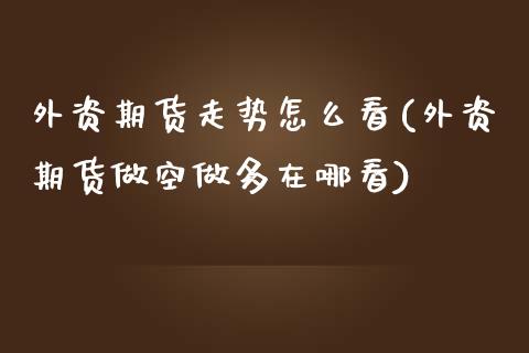 外资期货走势怎么看(外资期货做空做多在哪看)