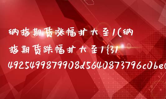 纳指期货涨幅扩大至1(纳指期货跌幅扩大至1%)