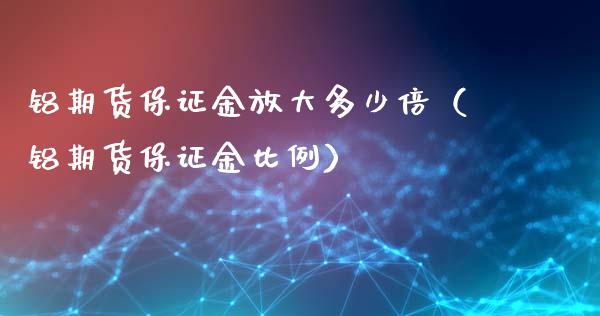 铝期货保证金放大多少倍（铝期货保证金比例）_https://www.boyangwujin.com_黄金期货_第1张