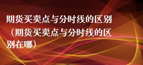 期货买卖点与分时线的区别（期货买卖点与分时线的区别在哪）