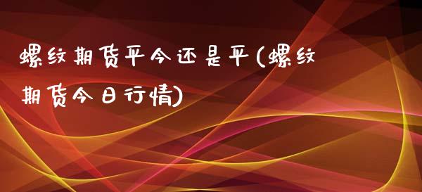 螺纹期货平今还是平(螺纹期货今日行情)