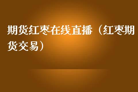 期货红枣在线直播（红枣期货交易）_https://www.boyangwujin.com_期货直播间_第1张