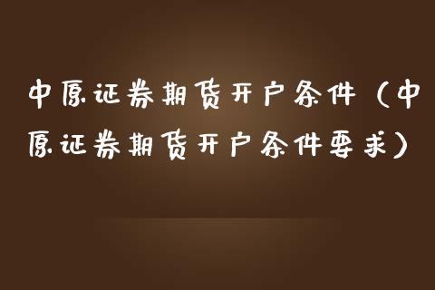 中原证券期货开户条件（中原证券期货开户条件要求）_https://www.boyangwujin.com_期货直播间_第1张