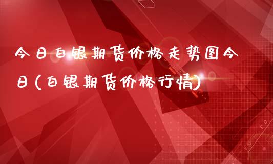 今日白银期货价格走势图今日(白银期货价格行情)