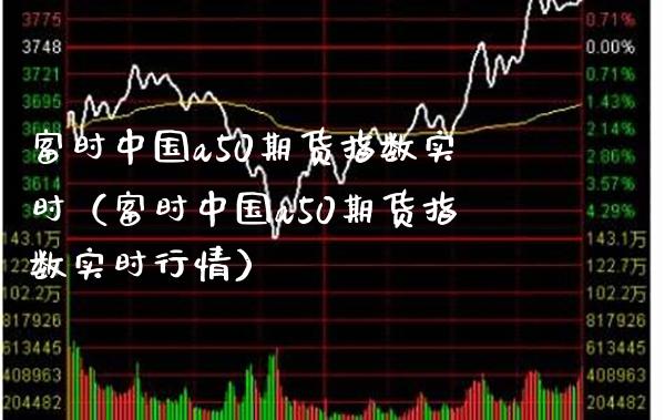 富时中国a50期货指数实时（富时中国a50期货指数实时行情）