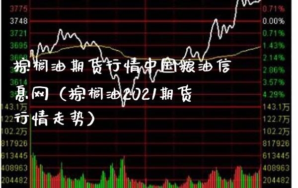 棕榈油期货行情中国粮油信息网（棕榈油2021期货行情走势）_https://www.boyangwujin.com_期货直播间_第1张