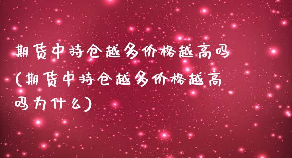 期货中持仓越多价格越高吗(期货中持仓越多价格越高吗为什么)