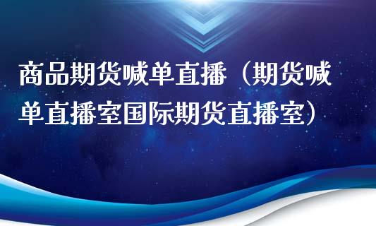 商品期货喊单直播（期货喊单直播室国际期货直播室）