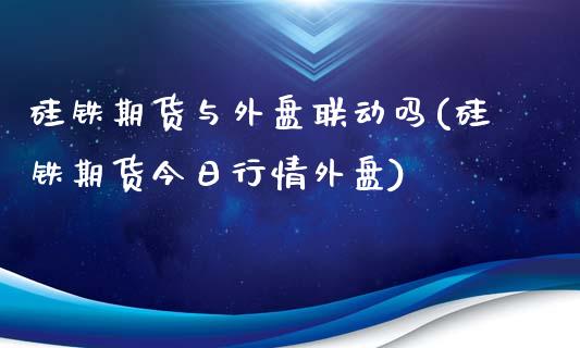 硅铁期货与外盘联动吗(硅铁期货今日行情外盘)