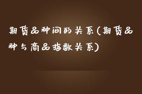 期货品种间的关系(期货品种与商品指数关系)_https://www.boyangwujin.com_纳指期货_第1张