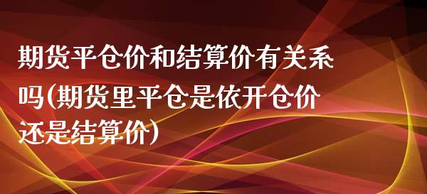 期货平仓价和结算价有关系吗(期货里平仓是依开仓价还是结算价)