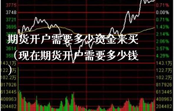 期货开户需要多少资金来买（现在期货开户需要多少钱）