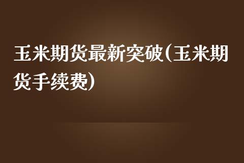 玉米期货最新突破(玉米期货手续费)