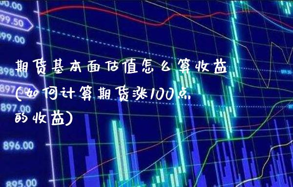 期货基本面估值怎么算收益(如何计算期货涨100点的收益)