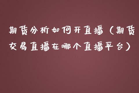 期货分析如何开直播（期货交易直播在哪个直播平台）