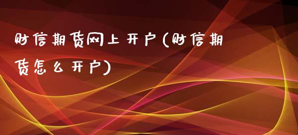 财信期货网上开户(财信期货怎么开户)