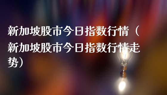 新加坡股市今日指数行情（新加坡股市今日指数行情走势）