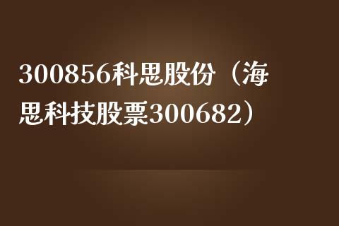 300856科思股份（海思科技股票300682）_https://www.boyangwujin.com_期货直播间_第1张