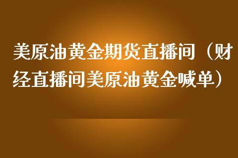 美原油黄金期货直播间（财经直播间美原油黄金喊单）_https://www.boyangwujin.com_道指期货_第1张