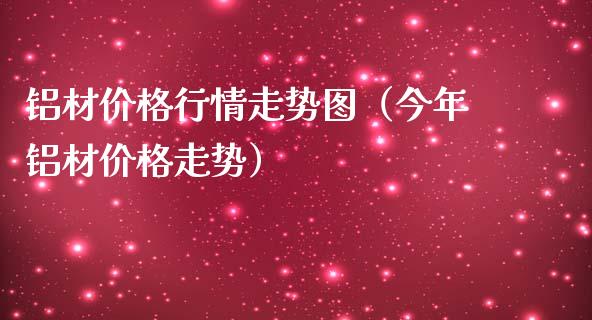 铝材价格行情走势图（今年铝材价格走势）_https://www.boyangwujin.com_黄金期货_第1张