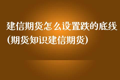 建信期货怎么设置跌的底线(期货知识建信期货)