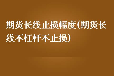 期货长线止损幅度(期货长线不杠杆不止损)