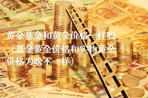 黄金基金和黄金价格一样吗（基金黄金价格和实物黄金价格为啥不一样）_https://www.boyangwujin.com_黄金期货_第1张