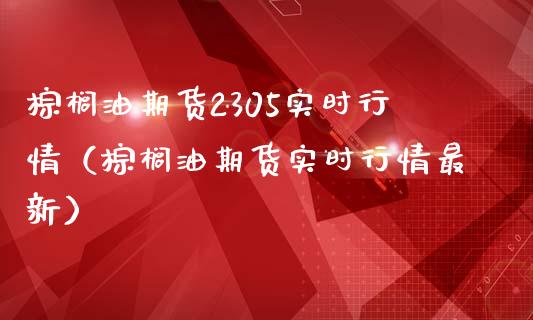 棕榈油期货2305实时行情（棕榈油期货实时行情最新）_https://www.boyangwujin.com_黄金期货_第1张