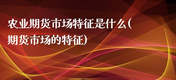 农业期货市场特征是什么(期货市场的特征)