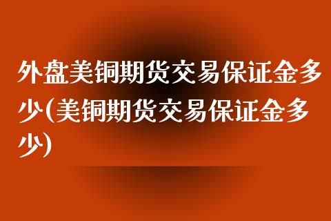 外盘美铜期货交易保证金多少(美铜期货交易保证金多少)_https://www.boyangwujin.com_期货科普_第1张