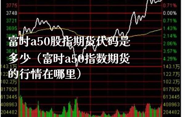 富时a50股指期货代码是多少（富时a50指数期货的行情在哪里）