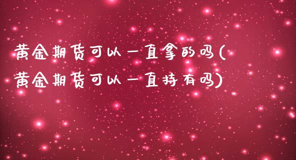 黄金期货可以一直拿的吗(黄金期货可以一直持有吗)