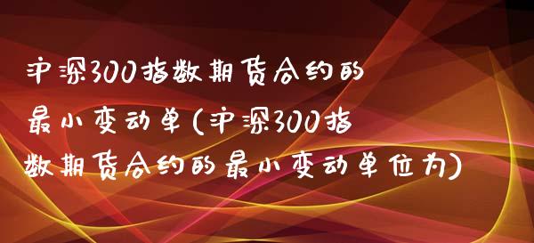 沪深300指数期货合约的最小变动单(沪深300指数期货合约的最小变动单位为)