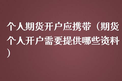 个人期货开户应携带（期货个人开户需要提供哪些资料）