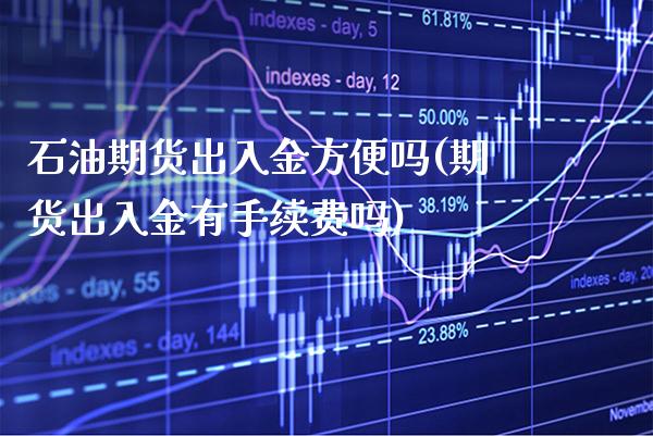 石油期货出入金方便吗(期货出入金有手续费吗)