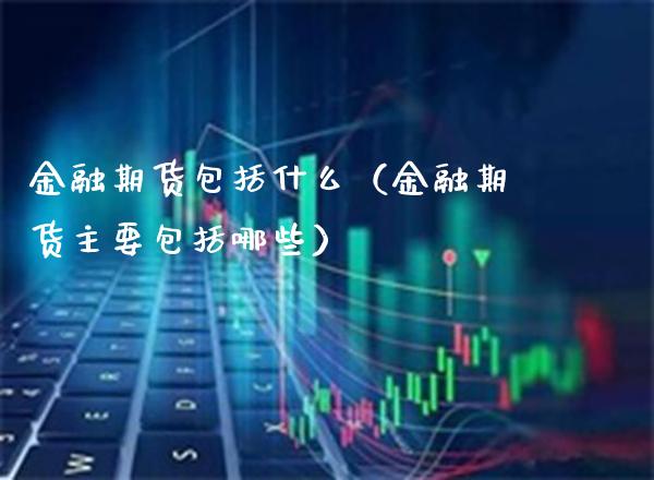 金融期货包括什么（金融期货主要包括哪些）