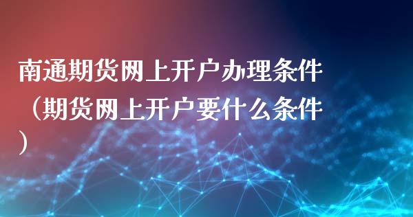 南通期货网上开户办理条件（期货网上开户要什么条件）