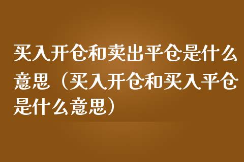 买入开仓和卖出平仓是什么意思（买入开仓和买入平仓是什么意思）