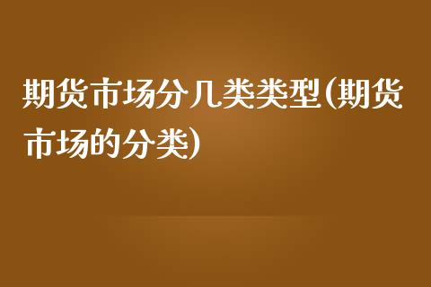 期货市场分几类类型(期货市场的分类)