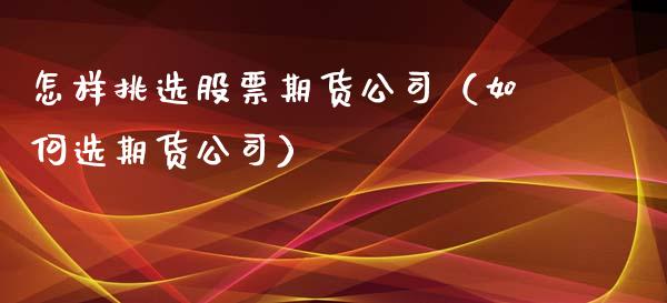 怎样挑选股票期货公司（如何选期货公司）_https://www.boyangwujin.com_期货直播间_第1张