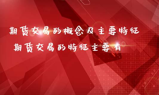 期货交易的概念及主要特征 期货交易的特征主要有