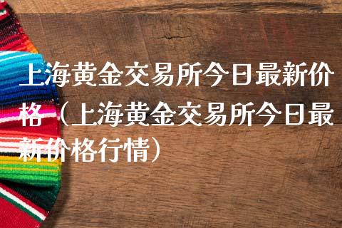 上海黄金交易所今日最新价格（上海黄金交易所今日最新价格行情）