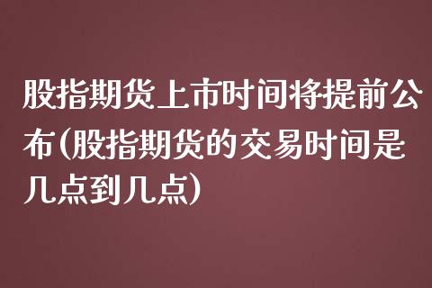 股指期货上市时间将提前公布(股指期货的交易时间是几点到几点)