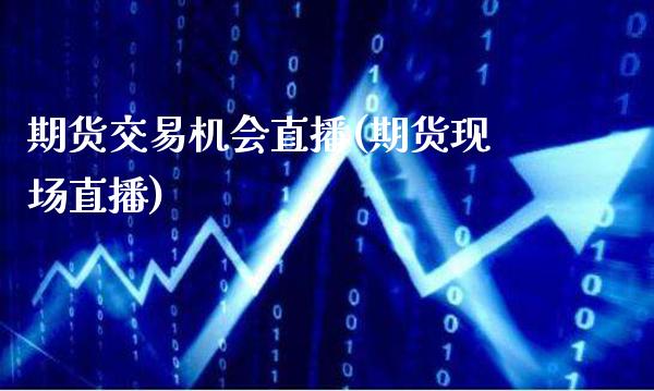 期货交易机会直播(期货现场直播)_https://www.boyangwujin.com_黄金期货_第1张