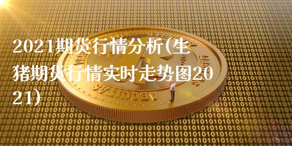 2021期货行情分析(生猪期货行情实时走势图2021)