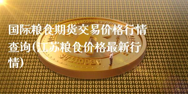 国际粮食期货交易价格行情查询(江苏粮食价格最新行情)