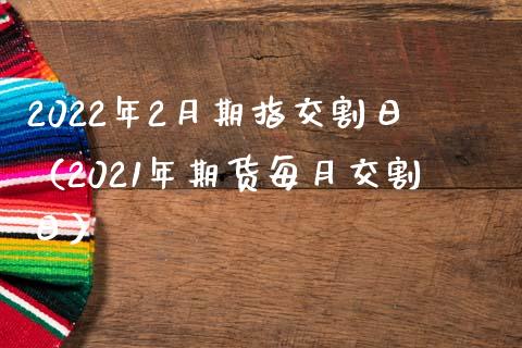 2022年2月期指交割日（2021年期货每月交割日）