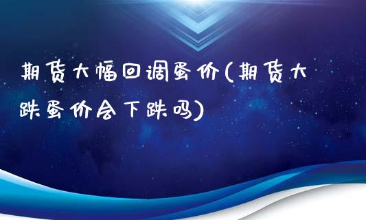 期货大幅回调蛋价(期货大跌蛋价会下跌吗)