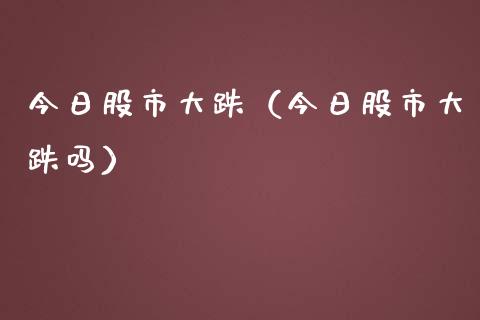 今日股市大跌（今日股市大跌吗）_https://www.boyangwujin.com_黄金期货_第1张